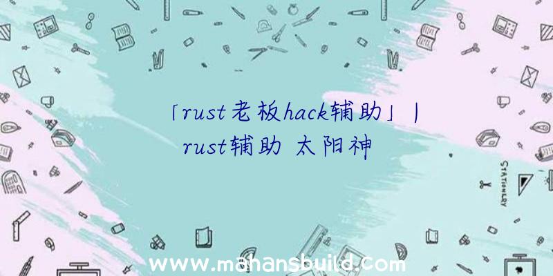 「rust老板hack辅助」|rust辅助